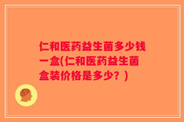 仁和医药益生菌多少钱一盒(仁和医药益生菌盒装价格是多少？)