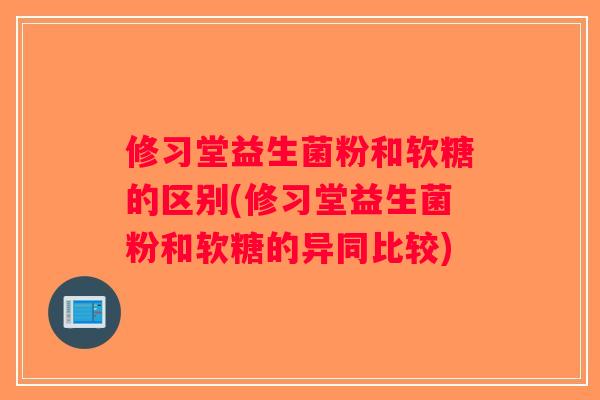 修习堂益生菌粉和软糖的区别(修习堂益生菌粉和软糖的异同比较)