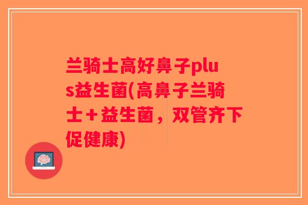 兰骑士高好鼻子plus益生菌(高鼻子兰骑士＋益生菌，双管齐下促健康)