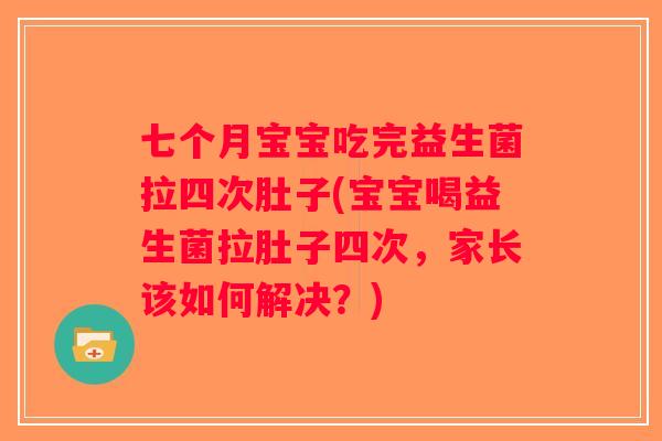 七个月宝宝吃完益生菌拉四次肚子(宝宝喝益生菌拉肚子四次，家长该如何解决？)