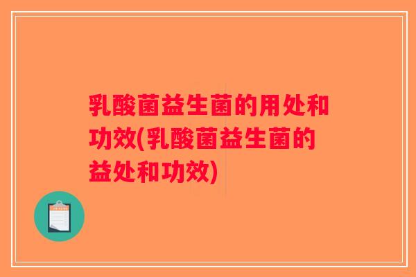 乳酸菌益生菌的用处和功效(乳酸菌益生菌的益处和功效)