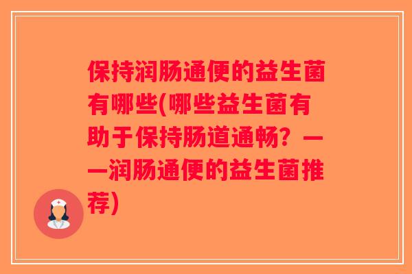 保持润肠通便的益生菌有哪些(哪些益生菌有助于保持肠道通畅？——润肠通便的益生菌推荐)