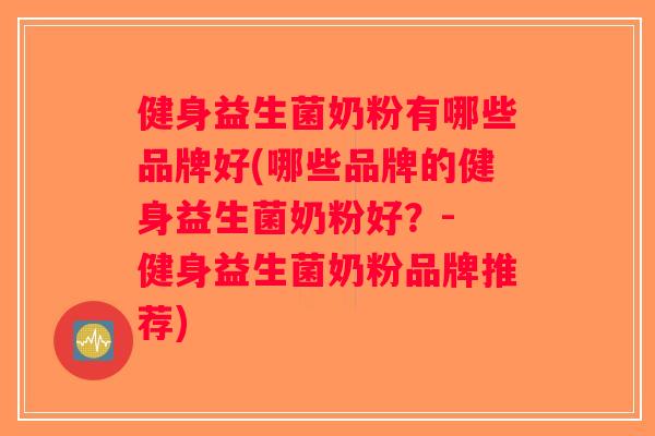健身益生菌奶粉有哪些品牌好(哪些品牌的健身益生菌奶粉好？- 健身益生菌奶粉品牌推荐)