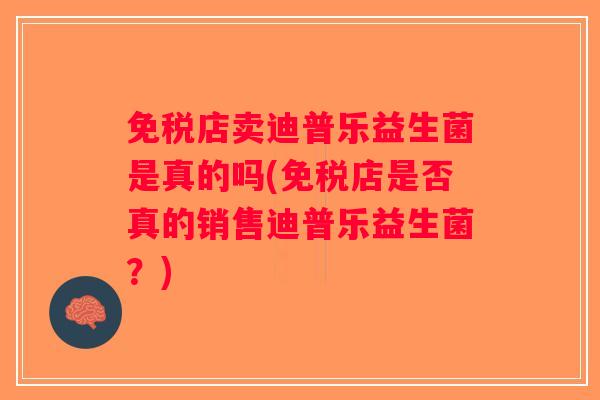 免税店卖迪普乐益生菌是真的吗(免税店是否真的销售迪普乐益生菌？)