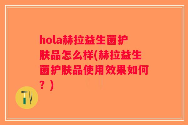 hola赫拉益生菌护肤品怎么样(赫拉益生菌护肤品使用效果如何？)