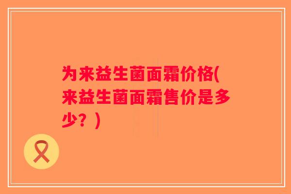 为来益生菌面霜价格(来益生菌面霜售价是多少？)