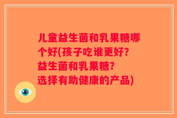 儿童益生菌和乳果糖哪个好(孩子吃谁更好？益生菌和乳果糖？  选择有助健康的产品)