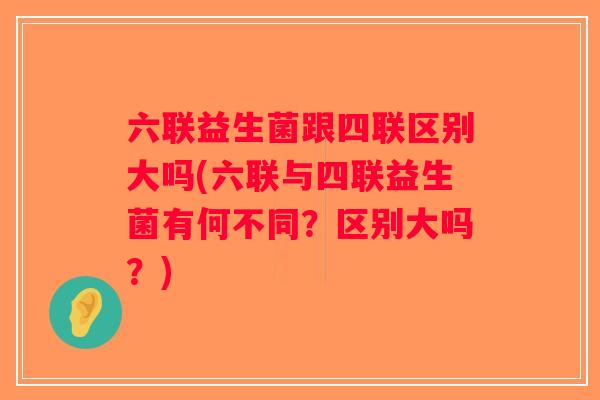 六联益生菌跟四联区别大吗(六联与四联益生菌有何不同？区别大吗？)