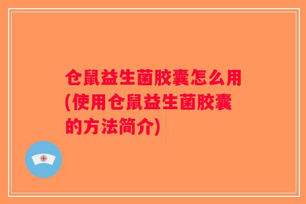 仓鼠益生菌胶囊怎么用(使用仓鼠益生菌胶囊的方法简介)
