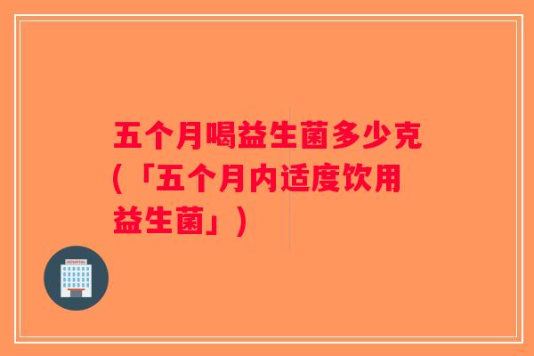 五个月喝益生菌多少克(「五个月内适度饮用益生菌」)