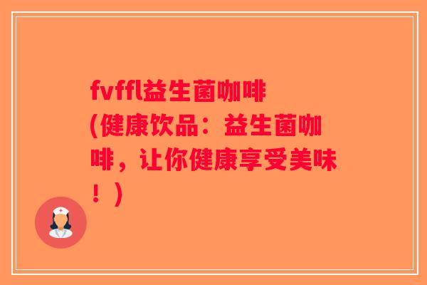 fvffl益生菌咖啡(健康饮品：益生菌咖啡，让你健康享受美味！)