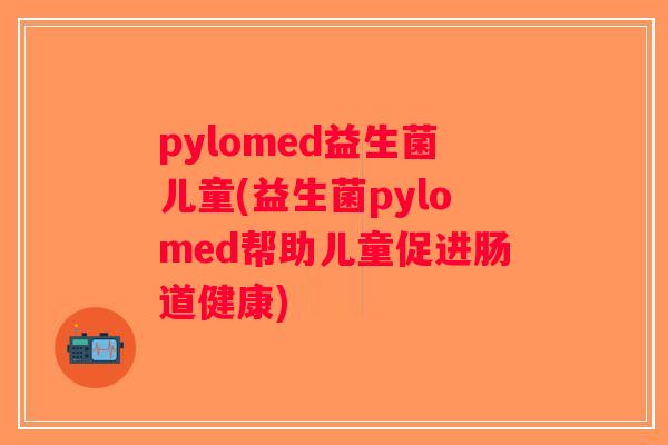 pylomed益生菌儿童(益生菌pylomed帮助儿童促进肠道健康)