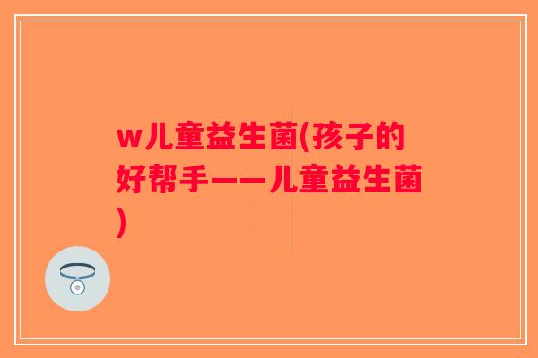 w儿童益生菌(孩子的好帮手——儿童益生菌)