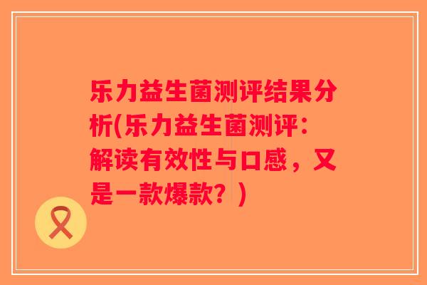 乐力益生菌测评结果分析(乐力益生菌测评：解读有效性与口感，又是一款爆款？)