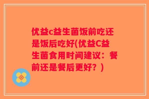 优益c益生菌饭前吃还是饭后吃好(优益C益生菌食用时间建议：餐前还是餐后更好？)