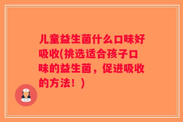 儿童益生菌什么口味好吸收(挑选适合孩子口味的益生菌，促进吸收的方法！)