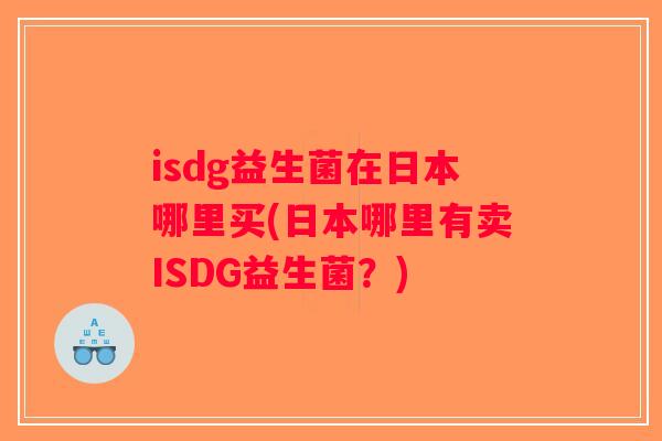 isdg益生菌在日本哪里买(日本哪里有卖ISDG益生菌？)