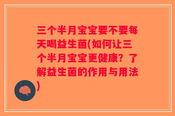 三个半月宝宝要不要每天喝益生菌(如何让三个半月宝宝更健康？了解益生菌的作用与用法)
