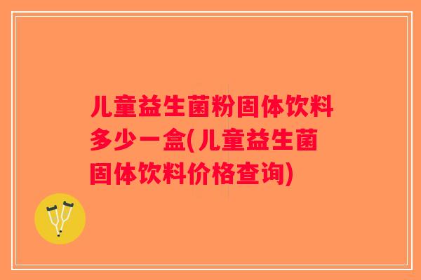 儿童益生菌粉固体饮料多少一盒(儿童益生菌固体饮料价格查询)
