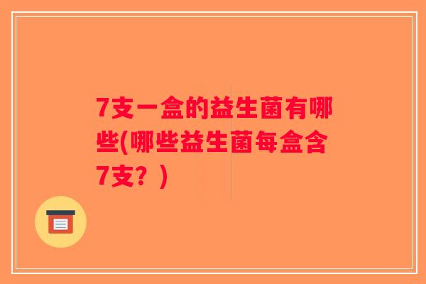 7支一盒的益生菌有哪些(哪些益生菌每盒含7支？)