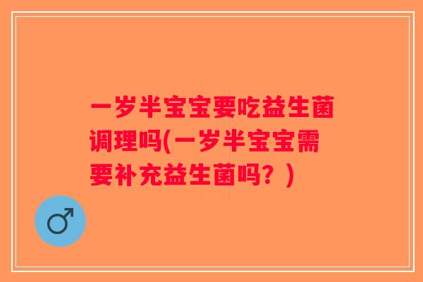 一岁半宝宝要吃益生菌调理吗(一岁半宝宝需要补充益生菌吗？)