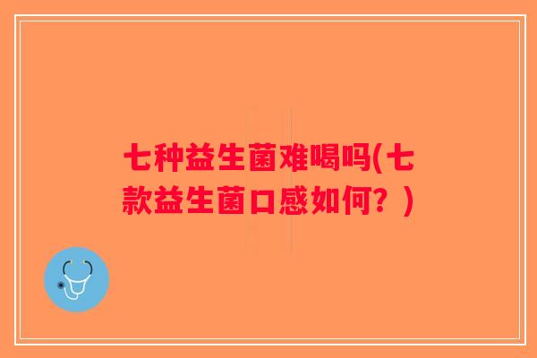 七种益生菌难喝吗(七款益生菌口感如何？)