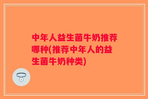 中年人益生菌牛奶推荐哪种(推荐中年人的益生菌牛奶种类)