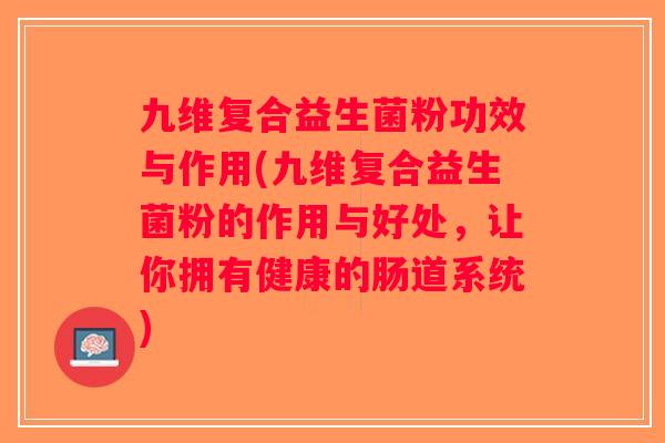 九维复合益生菌粉功效与作用(九维复合益生菌粉的作用与好处，让你拥有健康的肠道系统)