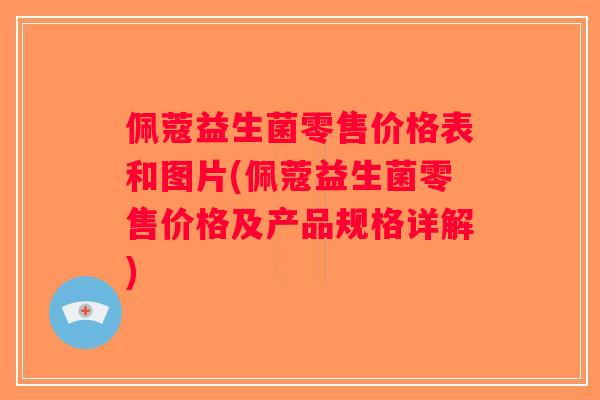 佩蔻益生菌零售价格表和图片(佩蔻益生菌零售价格及产品规格详解)