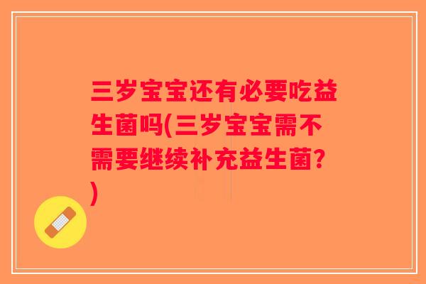 三岁宝宝还有必要吃益生菌吗(三岁宝宝需不需要继续补充益生菌？)