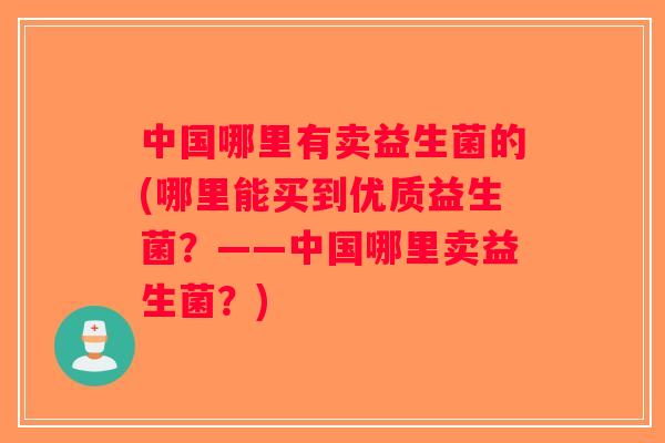 中国哪里有卖益生菌的(哪里能买到优质益生菌？——中国哪里卖益生菌？)