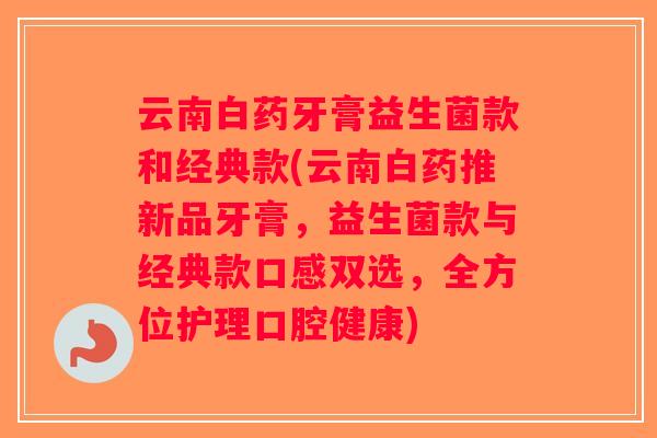 云南白药牙膏益生菌款和经典款(云南白药推新品牙膏，益生菌款与经典款口感双选，全方位护理口腔健康)