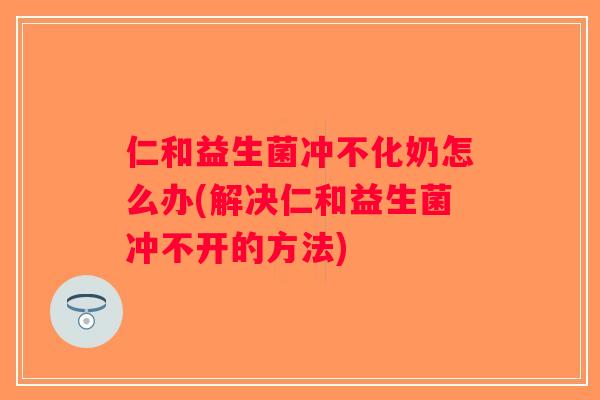 仁和益生菌冲不化奶怎么办(解决仁和益生菌冲不开的方法)