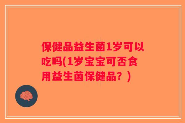 保健品益生菌1岁可以吃吗(1岁宝宝可否食用益生菌保健品？)