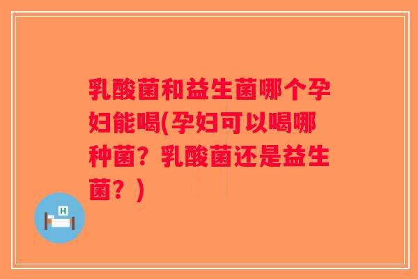 乳酸菌和益生菌哪个孕妇能喝(孕妇可以喝哪种菌？乳酸菌还是益生菌？)