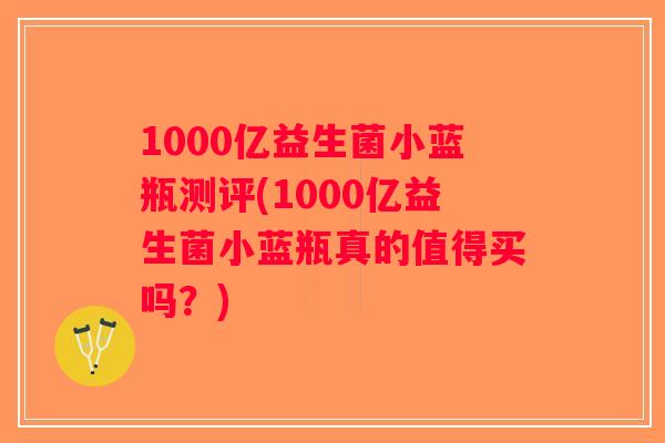 1000亿益生菌小蓝瓶测评(1000亿益生菌小蓝瓶真的值得买吗？)