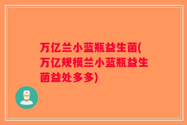 万亿兰小蓝瓶益生菌(万亿规模兰小蓝瓶益生菌益处多多)