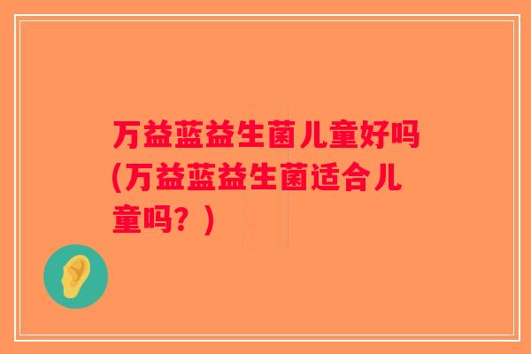 万益蓝益生菌儿童好吗(万益蓝益生菌适合儿童吗？)