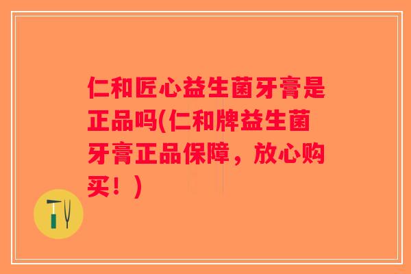 仁和匠心益生菌牙膏是正品吗(仁和牌益生菌牙膏正品保障，放心购买！)
