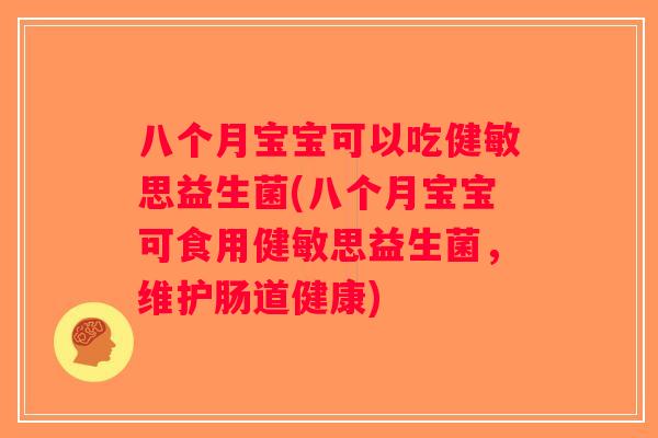 八个月宝宝可以吃健敏思益生菌(八个月宝宝可食用健敏思益生菌，维护肠道健康)