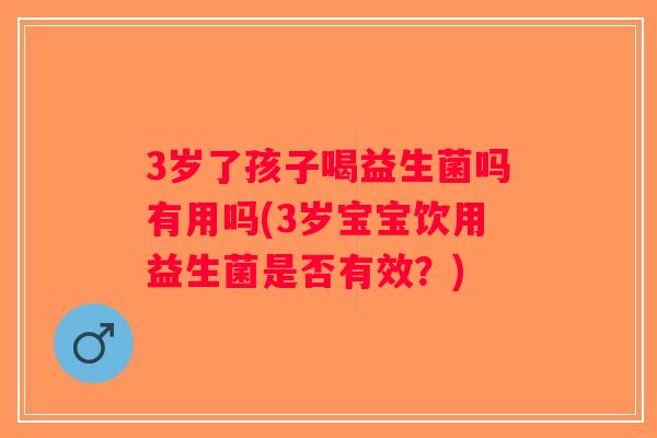 3岁了孩子喝益生菌吗有用吗(3岁宝宝饮用益生菌是否有效？)