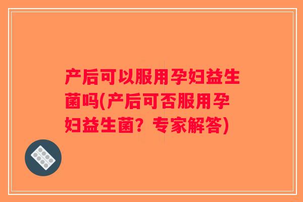 产后可以服用孕妇益生菌吗(产后可否服用孕妇益生菌？专家解答)