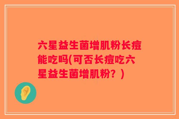六星益生菌增肌粉长痘能吃吗(可否长痘吃六星益生菌增肌粉？)