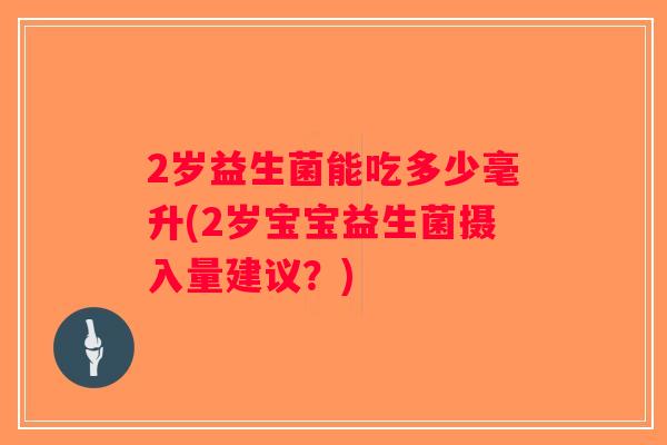 2岁益生菌能吃多少毫升(2岁宝宝益生菌摄入量建议？)