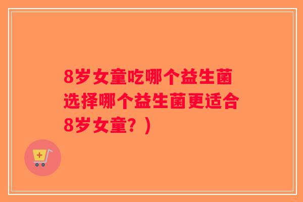 8岁女童吃哪个益生菌选择哪个益生菌更适合8岁女童？)