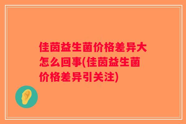 佳茵益生菌价格差异大怎么回事(佳茵益生菌价格差异引关注)