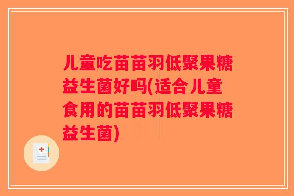 儿童吃苗苗羽低聚果糖益生菌好吗(适合儿童食用的苗苗羽低聚果糖益生菌)