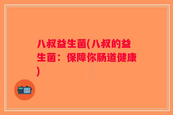 八叔益生菌(八叔的益生菌：保障你肠道健康)