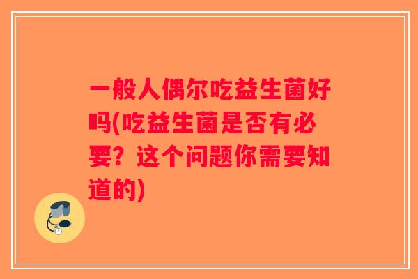 一般人偶尔吃益生菌好吗(吃益生菌是否有必要？这个问题你需要知道的)