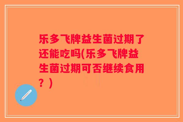 乐多飞牌益生菌过期了还能吃吗(乐多飞牌益生菌过期可否继续食用？)